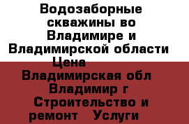 Водозаборные скважины во Владимире и Владимирской области › Цена ­ 2 000 - Владимирская обл., Владимир г. Строительство и ремонт » Услуги   